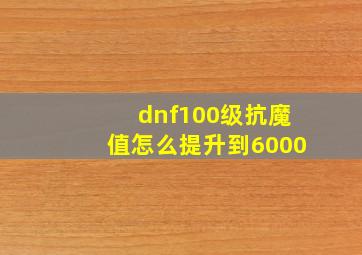 dnf100级抗魔值怎么提升到6000