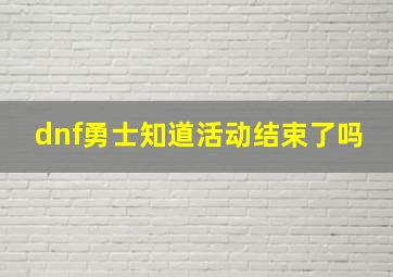 dnf勇士知道活动结束了吗