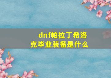 dnf帕拉丁希洛克毕业装备是什么