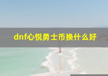 dnf心悦勇士币换什么好