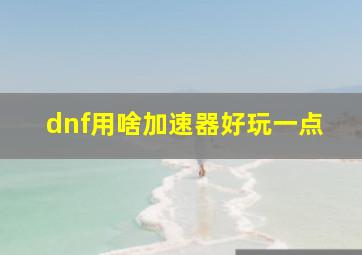 dnf用啥加速器好玩一点