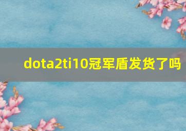 dota2ti10冠军盾发货了吗