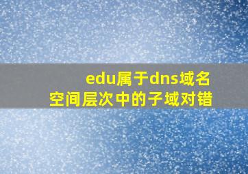 edu属于dns域名空间层次中的子域对错