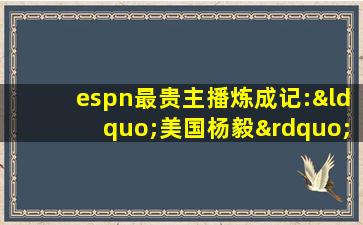 espn最贵主播炼成记:“美国杨毅”如何因说话年入