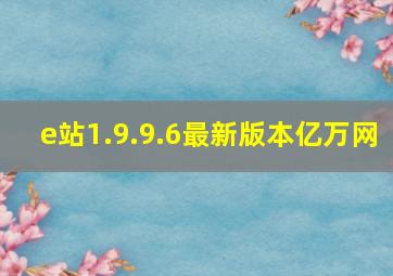 e站1.9.9.6最新版本亿万网