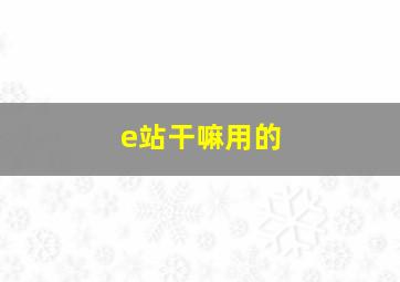 e站干嘛用的