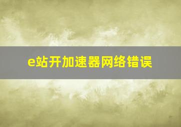 e站开加速器网络错误