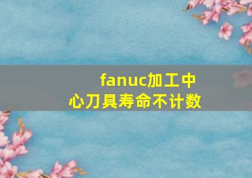 fanuc加工中心刀具寿命不计数