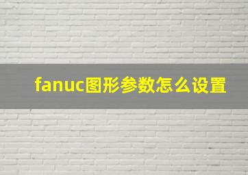 fanuc图形参数怎么设置