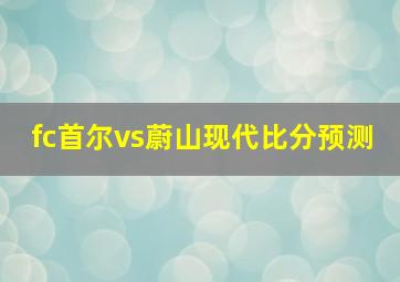 fc首尔vs蔚山现代比分预测