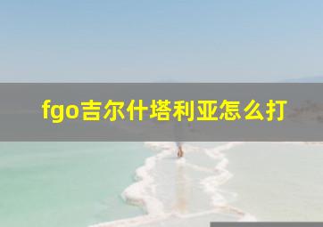 fgo吉尔什塔利亚怎么打