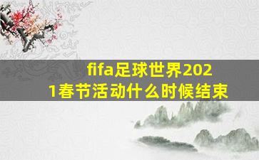 fifa足球世界2021春节活动什么时候结束