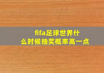 fifa足球世界什么时候抽奖概率高一点