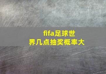 fifa足球世界几点抽奖概率大