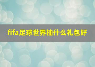 fifa足球世界抽什么礼包好