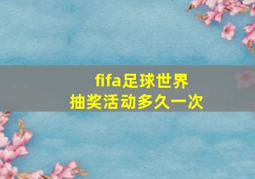 fifa足球世界抽奖活动多久一次