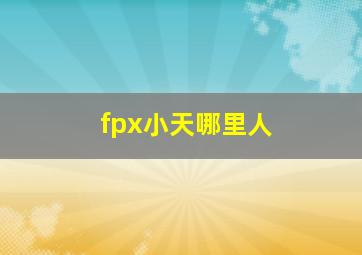 fpx小天哪里人