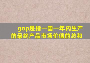 gnp是指一国一年内生产的最终产品市场价值的总和