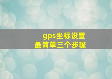 gps坐标设置最简单三个步骤