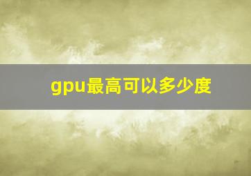 gpu最高可以多少度