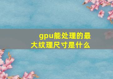 gpu能处理的最大纹理尺寸是什么