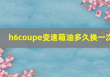 h6coupe变速箱油多久换一次