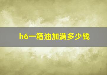 h6一箱油加满多少钱