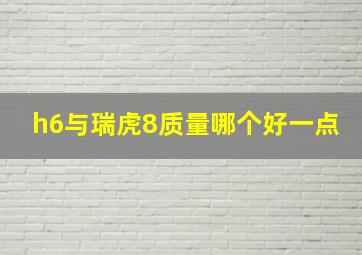 h6与瑞虎8质量哪个好一点