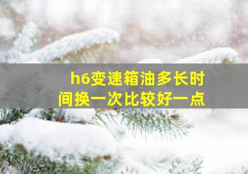 h6变速箱油多长时间换一次比较好一点