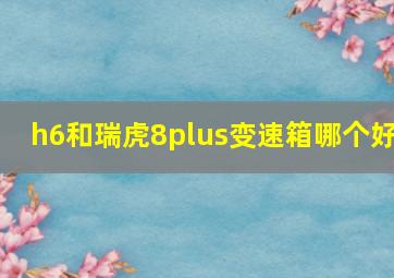 h6和瑞虎8plus变速箱哪个好