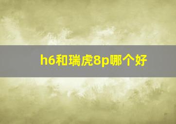 h6和瑞虎8p哪个好