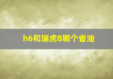 h6和瑞虎8哪个省油