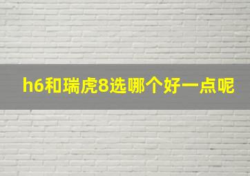 h6和瑞虎8选哪个好一点呢