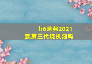 h6哈弗2021款第三代烧机油吗