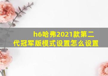 h6哈弗2021款第二代冠军版模式设置怎么设置