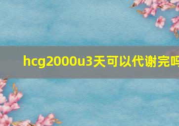 hcg2000u3天可以代谢完吗