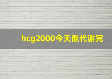 hcg2000今天能代谢完