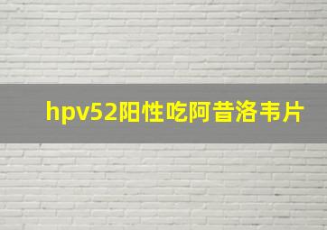 hpv52阳性吃阿昔洛韦片