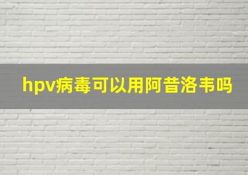 hpv病毒可以用阿昔洛韦吗