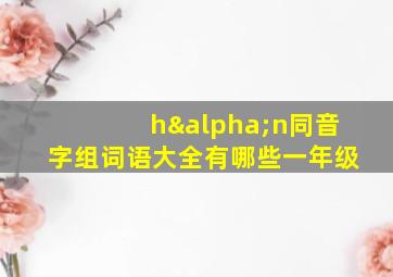 hαn同音字组词语大全有哪些一年级