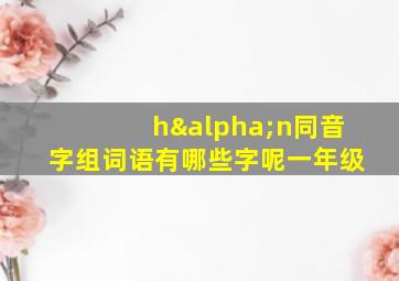 hαn同音字组词语有哪些字呢一年级