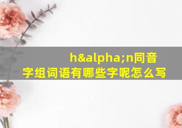 hαn同音字组词语有哪些字呢怎么写