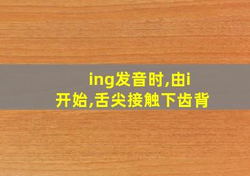 ing发音时,由i开始,舌尖接触下齿背