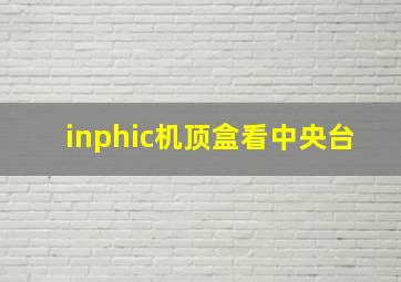 inphic机顶盒看中央台