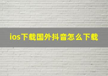 ios下载国外抖音怎么下载