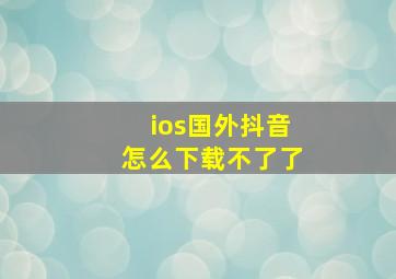 ios国外抖音怎么下载不了了