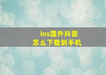 ios国外抖音怎么下载到手机