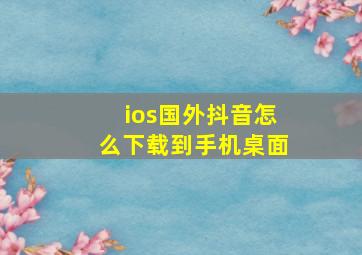 ios国外抖音怎么下载到手机桌面