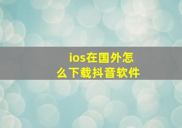 ios在国外怎么下载抖音软件