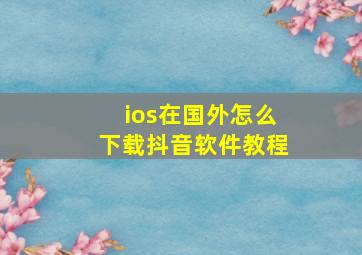 ios在国外怎么下载抖音软件教程